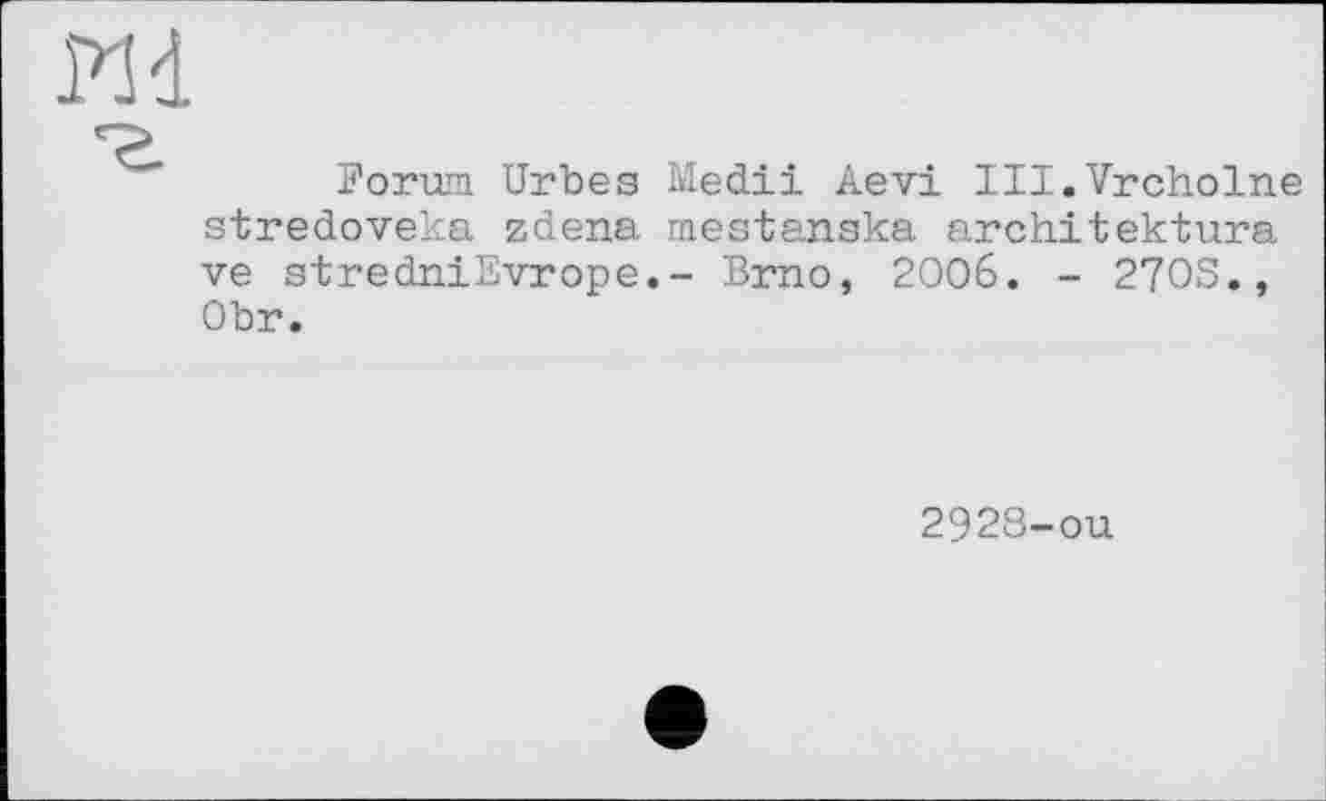 ﻿РИ
Forum Urbeg Medii Aevi Ill.Vrcholne gtredoveka zdena mestanska architektura ve stredniEvrope.- Brno, 2006. - 2703., Obr.
2923-ou